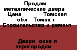 Продам 2 металлические двери  › Цена ­ 5 000 - Томская обл., Томск г. Строительство и ремонт » Двери, окна и перегородки   . Томская обл.